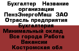 Бухгалтер › Название организации ­ ПензЭнергоМаш, ЗАО › Отрасль предприятия ­ Бухгалтерия › Минимальный оклад ­ 1 - Все города Работа » Вакансии   . Костромская обл.